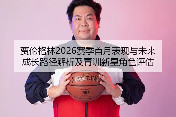 贾伦格林2026赛季首月表现与未来成长路径解析及青训新星角色评估