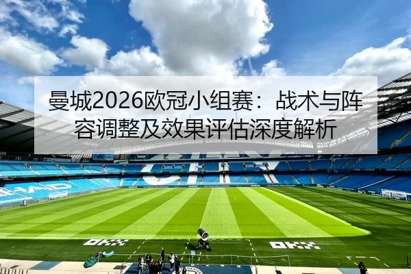 曼城2026欧冠小组赛：战术与阵容调整及效果评估深度解析