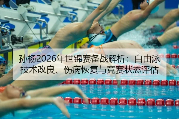 孙杨2026年世锦赛备战解析：自由泳技术改良、伤病恢复与竞赛状态评估
